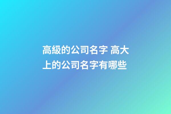高級的公司名字 高大上的公司名字有哪些-第1張-公司起名-玄機派